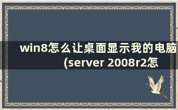 win8怎么让桌面显示我的电脑(server 2008r2怎么显示桌面我的电脑)